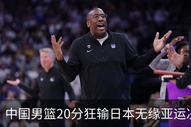 中国男篮20分狂输日本无缘亚运决赛！开幕式倒计时，胡明轩担旗手
