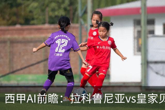 西甲AI前瞻：拉科鲁尼亚vs皇家贝蒂斯，刚赢皇马的贝蒂斯碰升级黑马拉科